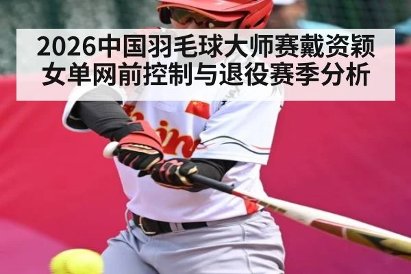 2026中国羽毛球大师赛戴资颖女单网前控制与退役赛季分析