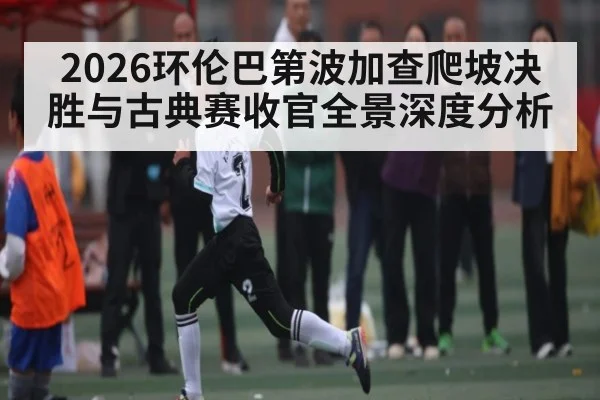 2026环伦巴第波加查爬坡决胜与古典赛收官全景深度分析 | Yabo Sports