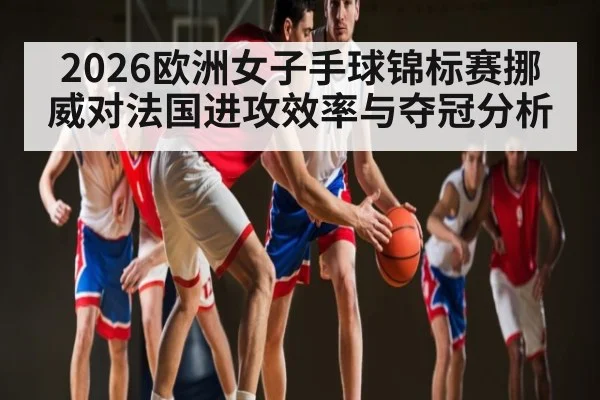 2026欧洲女子手球锦标赛挪威对法国进攻效率与夺冠分析 | Yabo Sports