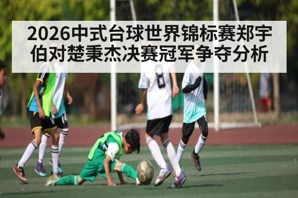 2026中式台球世界锦标赛郑宇伯对楚秉杰决赛冠军争夺分析 | Yabo Sports