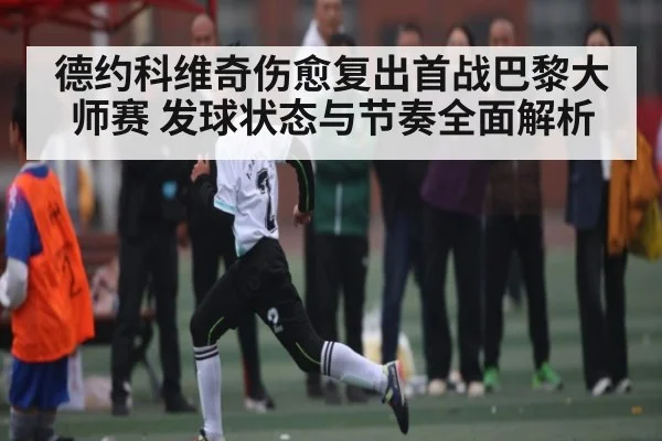 德约科维奇伤愈复出首战巴黎大师赛 发球状态与节奏全面解析 | Yabo Sports