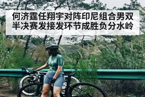 何济霆任翔宇对阵印尼组合男双半决赛发接发环节成胜负分水岭 | Yabo Sports